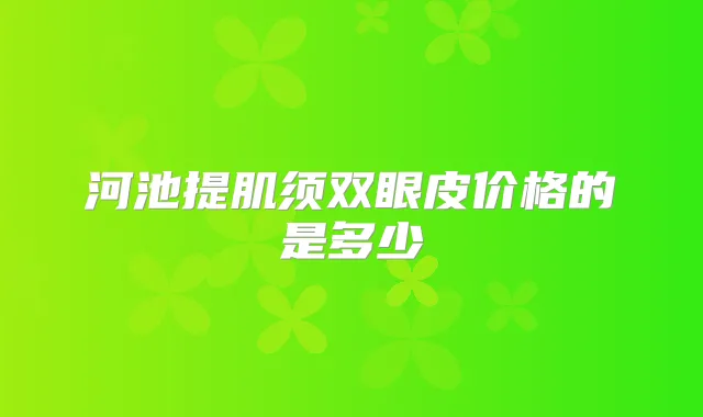 河池提肌须双眼皮价格的是多少