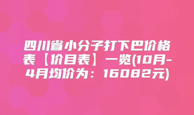 四川省小分子打下巴价格表【价目表】一览(10月-4月均价为：16082元)