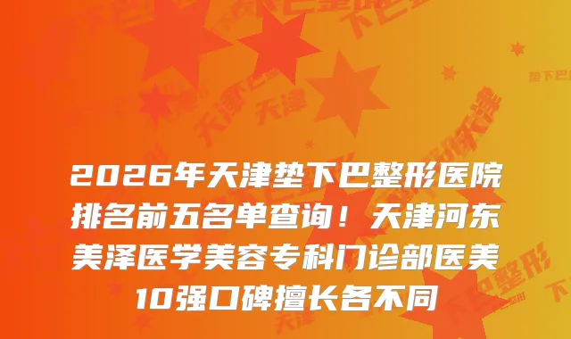 2026年天津垫下巴整形医院排名前五名单查询！天津河东美泽医学美容专科门诊部医美10强口碑擅长各不同