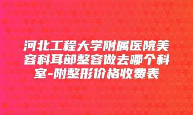 河北工程大学附属医院美容科耳部整容做去哪个科室-附整形价格收费表
