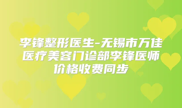 李锋整形医生-无锡市万佳医疗美容门诊部李锋医师价格收费同步