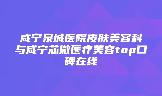 咸宁泉城医院皮肤美容科与咸宁芯微医疗美容top口碑在线