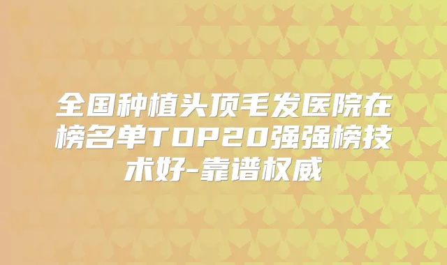 全国种植头顶毛发医院在榜名单TOP20强强榜技术好-靠谱