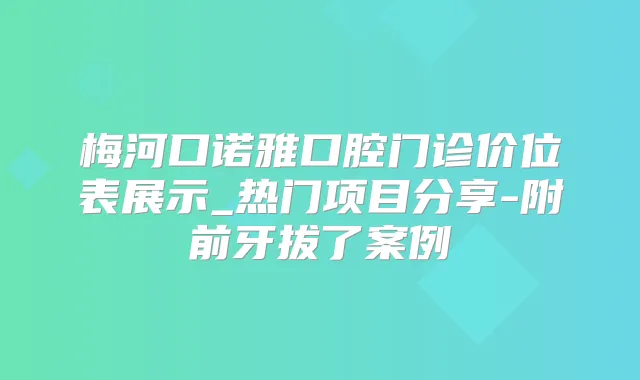 梅河口诺雅口腔门诊价位表展示_热门项目分享-附前牙拔了案例
