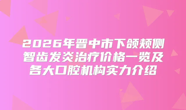 title="2026年晋中市下颌颊侧智齿发炎价格一览及各大口腔机构实力介绍"
