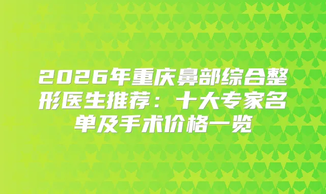 2026年重庆鼻部综合整形医生推荐：十大专家名单及手术价格一览