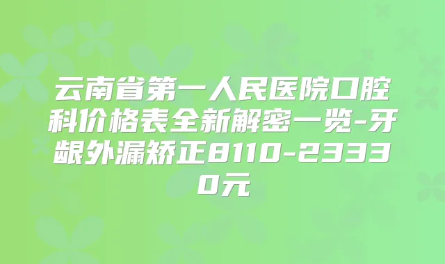 云南省第一人民医院口腔科价格表全新解密一览-牙龈外漏矫正8110-23330元