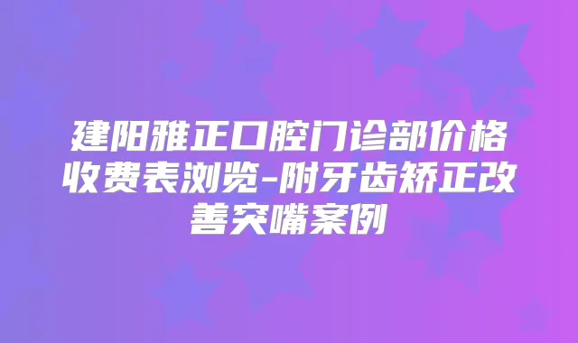建阳雅正口腔门诊部价格收费表浏览-附牙齿矫正突嘴案例