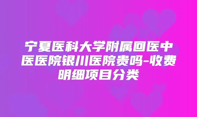 宁夏医科大学附属回医中医医院银川医院贵吗-收费明细项目分类