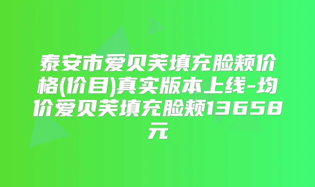 泰安市爱贝芙填充脸颊价格(价目)真实版本上线-均价爱贝芙填充脸颊13658元