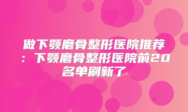做下颚磨骨整形医院推荐：下颚磨骨整形医院前20名单刷新了