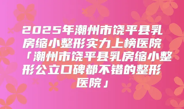 2025年潮州市饶平县乳房缩小整形实力上榜医院「潮州市饶平县乳房缩小整形公立口碑都不错的整形医院」