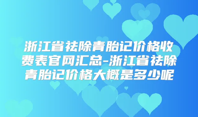 浙江省祛除青胎记价格收费表官网汇总-浙江省祛除青胎记价格大概是多少呢