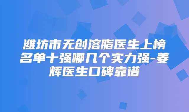 潍坊市无创溶脂医生上榜名单十强哪几个实力强-姜辉医生口碑靠谱