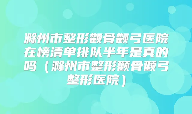 滁州市整形颧骨颧弓医院在榜清单排队半年是真的吗（滁州市整形颧骨颧弓整形医院）