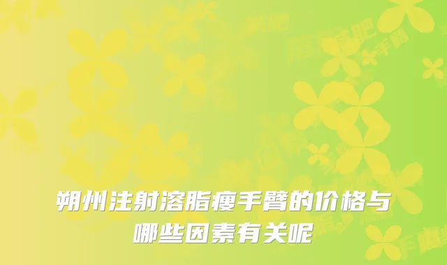 朔州注射溶脂瘦手臂的价格与哪些因素有关呢