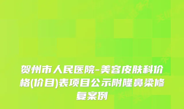 贺州市人民医院-美容皮肤科价格(价目)表项目公示附隆鼻梁修复案例