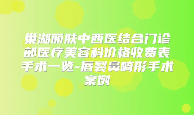 巢湖丽肤中西医结合门诊部医疗美容科价格收费表手术一览-唇裂鼻畸形手术案例