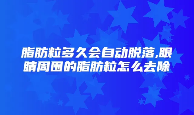 脂肪粒多久会自动脱落,眼睛周围的脂肪粒怎么去除