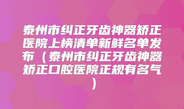 泰州市纠正牙齿神器矫正医院上榜清单新鲜名单发布（泰州市纠正牙齿神器矫正口腔医院正规有名气）