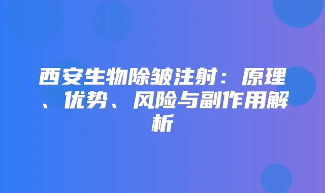 西安生物除皱注射:原理、优势、风险与副作用解析