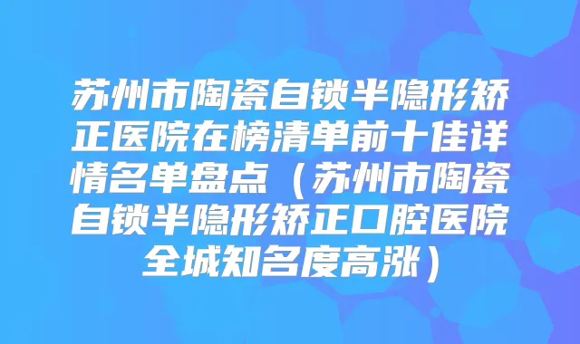 苏州市陶瓷自锁半隐形矫正医院在榜清单前十佳详情名单盘点（苏州市陶瓷自锁半隐形矫正口腔医院全城知名度高涨）