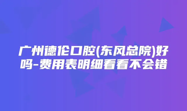 广州德伦口腔(东风总院)好吗-费用表明细看看不会错