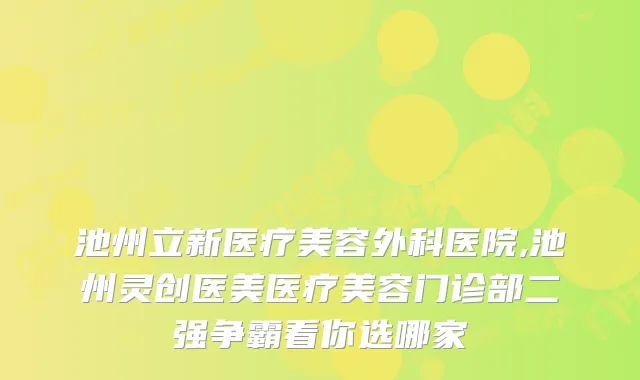 池州立新医疗美容外科医院,池州灵创医美医疗美容门诊部二强争霸看你选哪家