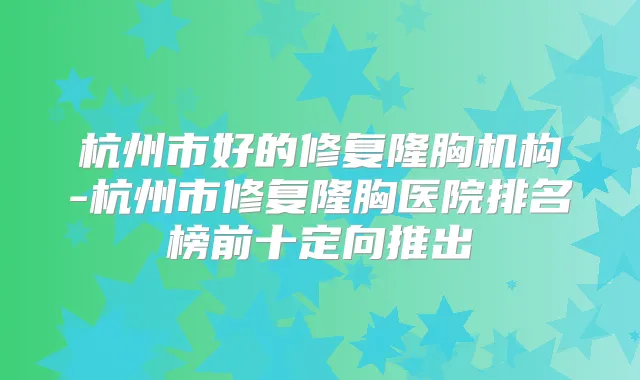 杭州市好的修复隆胸机构-杭州市修复隆胸医院排名榜前十定向推出