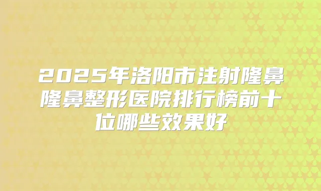 2025年洛阳市注射隆鼻隆鼻整形医院排行榜前十位哪些效果好