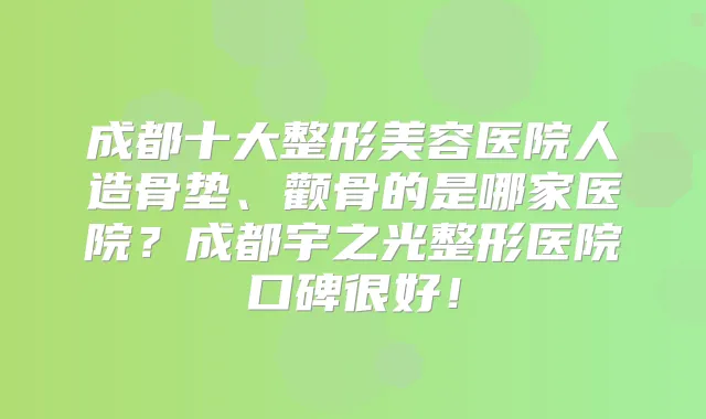 成都十大整形美容医院人造骨垫、颧骨的是哪家医院？成都宇之光整形医院口碑很好！