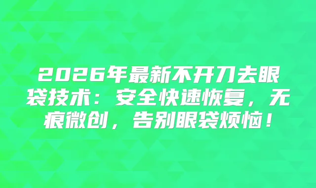 2026年新不开刀去眼袋技术：安全快速恢复，无痕微创，告别眼袋烦恼！