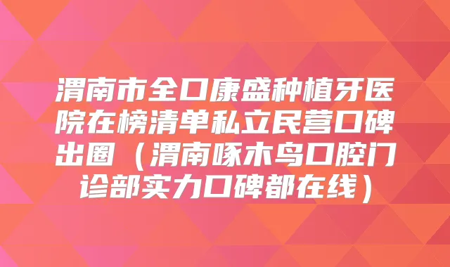 渭南市全口康盛种植牙医院在榜清单私立民营口碑出圈（渭南啄木鸟口腔门诊部实力口碑都在线）