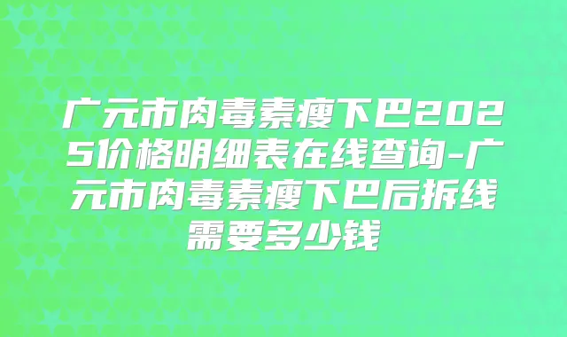 广元市瘦下巴2025价格明细表在线查询-广元市瘦下巴后拆线需要多少钱
