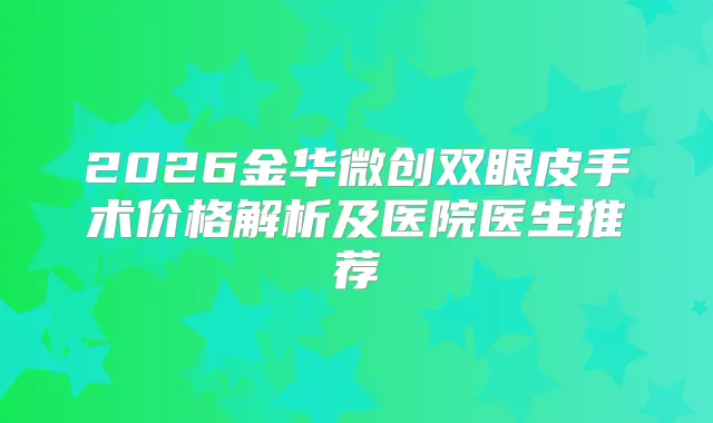 2026金华微创双眼皮手术价格解析及医院医生推荐