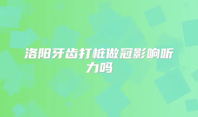 洛阳牙齿打桩做冠影响听力吗
