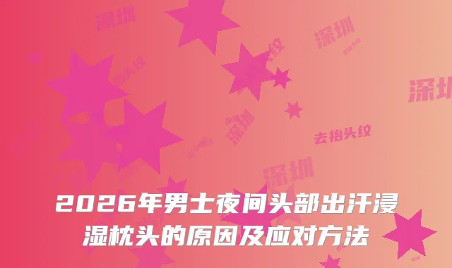 2026年男士夜间头部出汗浸湿枕头的原因及应对方法
