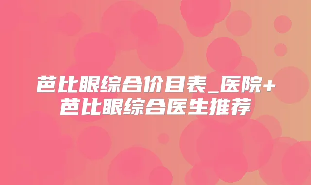 芭比眼综合价目表_医院+芭比眼综合医生推荐
