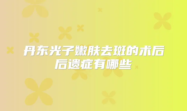 丹东光子嫩肤去斑的术后后遗症有哪些