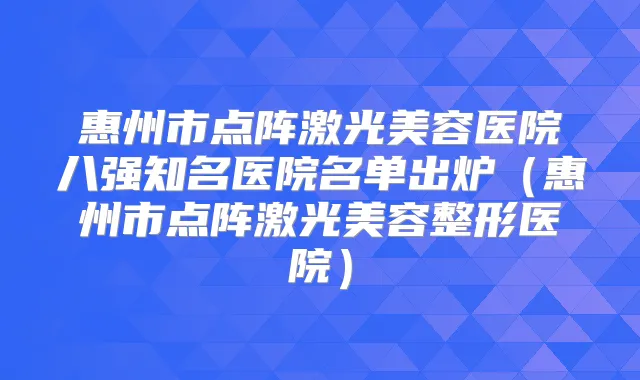 惠州市点阵激光美容医院八强知名医院名单出炉（惠州市点阵激光美容整形医院）