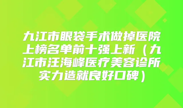 九江市眼袋手术做掉医院上榜名单前十强上新（九江市汪海峰医疗美容诊所实力造就良好口碑）