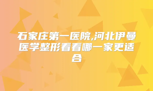 石家庄第一医院,河北伊曼医学整形看看哪一家更适合