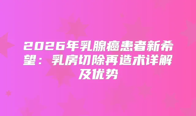 2026年乳腺癌患者新希望:乳房切除再造术详解及优势