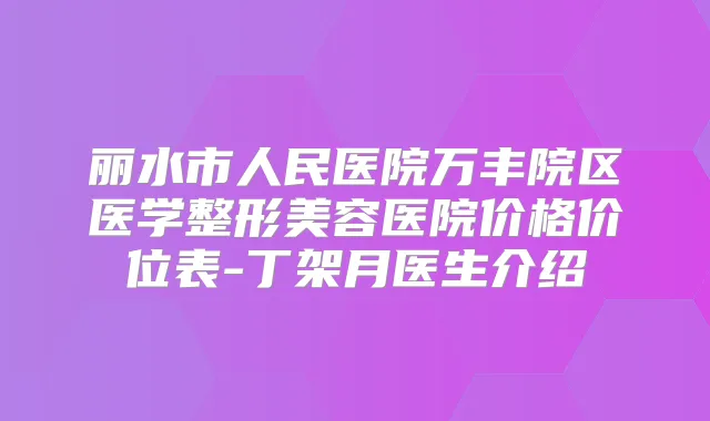 丽水市人民医院万丰院区医学整形美容医院价格价位表-丁架月医生介绍