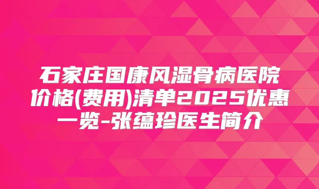石家庄国康风湿骨病医院价格(费用)清单2025优惠一览-张蕴珍医生简介