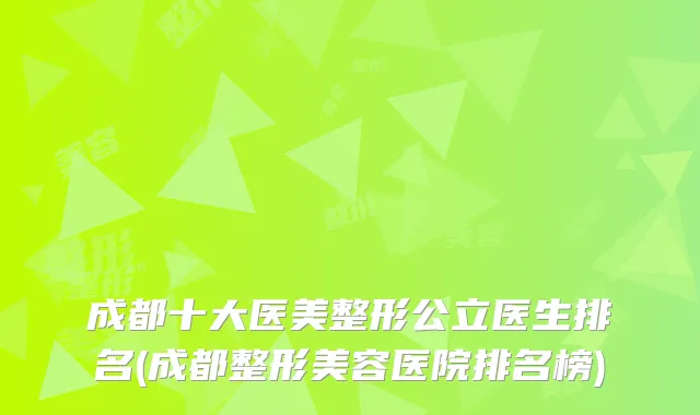 成都十大医美整形公立医生排名(成都整形美容医院排名榜)