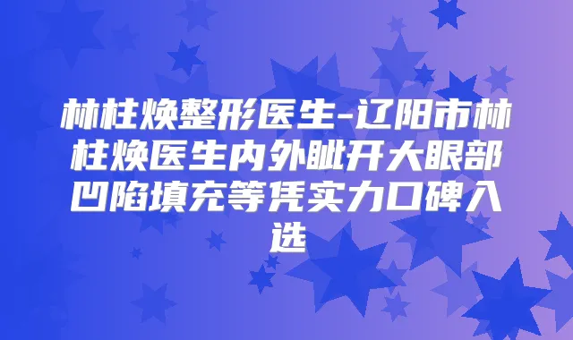 林柱焕整形医生-辽阳市林柱焕医生内外眦开大眼部凹陷填充等凭实力口碑入选