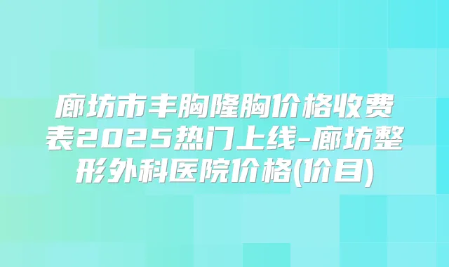 廊坊市丰胸隆胸价格收费表2025热门上线-廊坊整形外科医院价格(价目)
