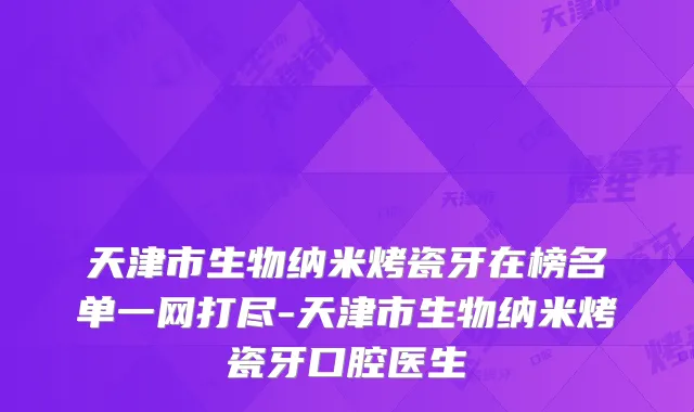 天津市生物纳米烤瓷牙在榜名单一网打尽-天津市生物纳米烤瓷牙口腔医生