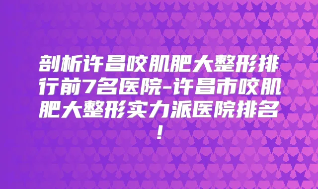 剖析许昌咬肌肥大整形排行前7名医院-许昌市咬肌肥大整形实力派医院排名!